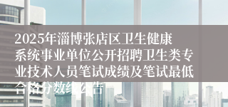 2025年淄博张店区卫生健康系统事业单位公开招聘卫生类专业技术人员笔试成绩及笔试最低合格分数线公告