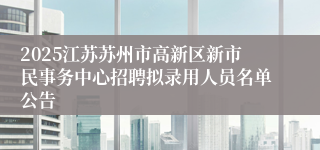 2025江苏苏州市高新区新市民事务中心招聘拟录用人员名单公告