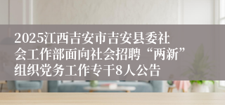 2025江西吉安市吉安县委社会工作部面向社会招聘“两新”组织党务工作专干8人公告