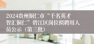 2024贵州铜仁市“千名英才智汇铜仁”碧江区岗位拟聘用人员公示（第三批）