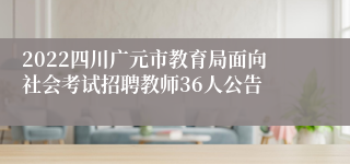 2022四川广元市教育局面向社会考试招聘教师36人公告