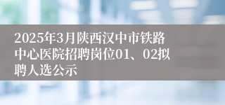 2025年3月陕西汉中市铁路中心医院招聘岗位01、02拟聘人选公示