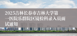 2025吉林长春市吉林大学第一医院乐群院区镜检科录入员面试通知