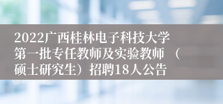 2022广西桂林电子科技大学第一批专任教师及实验教师 （硕士研究生）招聘18人公告