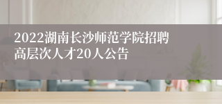 2022湖南长沙师范学院招聘高层次人才20人公告