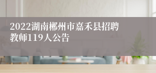 2022湖南郴州市嘉禾县招聘教师119人公告