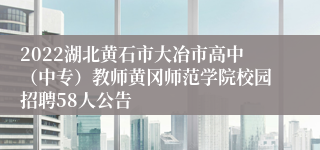 2022湖北黄石市大冶市高中（中专）教师黄冈师范学院校园招聘58人公告