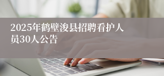 2025年鹤壁浚县招聘看护人员30人公告