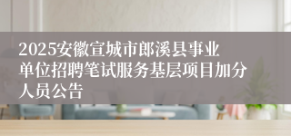 2025安徽宣城市郎溪县事业单位招聘笔试服务基层项目加分人员公告