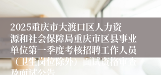 2025重庆市大渡口区人力资源和社会保障局重庆市区县事业单位第一季度考核招聘工作人员（卫生岗位除外）面试资格审查及面试公告