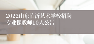2022山东临沂艺术学校招聘专业课教师10人公告