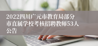 2022四川广元市教育局部分市直属学校考核招聘教师53人公告