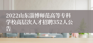2022山东淄博师范高等专科学校高层次人才招聘352人公告
