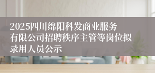 2025四川绵阳科发商业服务有限公司招聘秩序主管等岗位拟录用人员公示
