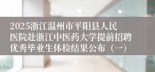 2025浙江温州市平阳县人民医院赴浙江中医药大学提前招聘优秀毕业生体检结果公布（一）