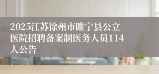 2025江苏徐州市睢宁县公立医院招聘备案制医务人员114人公告