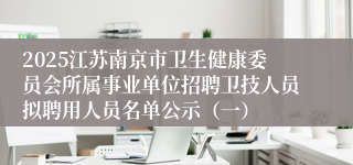 2025江苏南京市卫生健康委员会所属事业单位招聘卫技人员拟聘用人员名单公示（一）