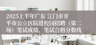 2025上半年广东 江门市开平市公立医院进校园招聘（第二场）笔试成绩、笔试合格分数线及入围面试资格审核名单通知