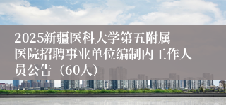 2025新疆医科大学第五附属医院招聘事业单位编制内工作人员公告（60人）