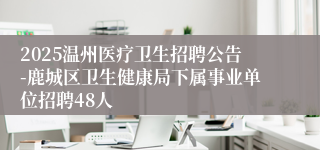 2025温州医疗卫生招聘公告-鹿城区卫生健康局下属事业单位招聘48人