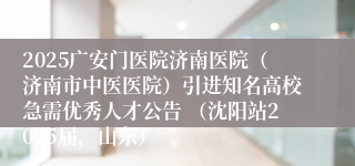2025广安门医院济南医院（济南市中医医院）引进知名高校急需优秀人才公告 （沈阳站2025届，山东）