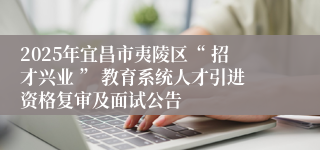 2025年宜昌市夷陵区“ 招才兴业 ” 教育系统人才引进资格复审及面试公告