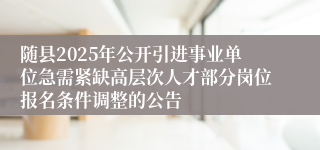 随县2025年公开引进事业单位急需紧缺高层次人才部分岗位报名条件调整的公告