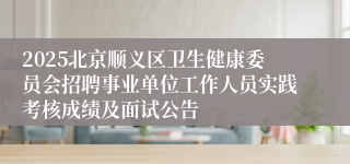 2025北京顺义区卫生健康委员会招聘事业单位工作人员实践考核成绩及面试公告