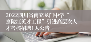 2022四川省南充龙门中学“嘉陵江英才工程”引进高层次人才考核招聘1人公告