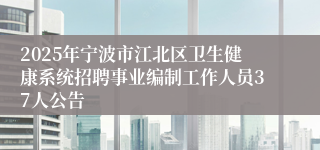 2025年宁波市江北区卫生健康系统招聘事业编制工作人员37人公告