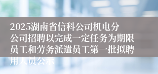 2025湖南省信科公司机电分公司招聘以完成一定任务为期限员工和劳务派遣员工第一批拟聘用人员公示