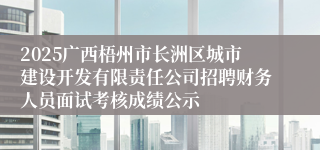 2025广西梧州市长洲区城市建设开发有限责任公司招聘财务人员面试考核成绩公示