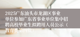 2025广东汕头市龙湖区事业单位参加广东省事业单位集中招聘高校毕业生拟聘用人员公示（教育类第四批）