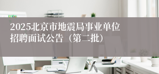 2025北京市地震局事业单位招聘面试公告（第二批）