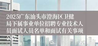 2025广东汕头市澄海区卫健局下属事业单位招聘专业技术人员面试人员名单和面试有关事项公告
