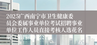 2025广西南宁市卫生健康委员会委属事业单位考试招聘事业单位工作人员直接考核人选花名册（第四批）公告