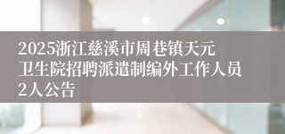 2025浙江慈溪市周巷镇天元卫生院招聘派遣制编外工作人员2人公告