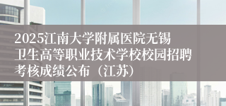 2025江南大学附属医院无锡卫生高等职业技术学校校园招聘考核成绩公布（江苏）