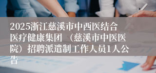 2025浙江慈溪市中西医结合医疗健康集团 （慈溪市中医医院）招聘派遣制工作人员1人公告