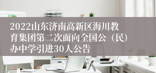 2022山东济南高新区海川教育集团第二次面向全国公（民）办中学引进30人公告