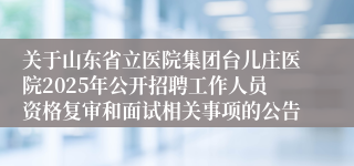 关于山东省立医院集团台儿庄医院2025年公开招聘工作人员资格复审和面试相关事项的公告