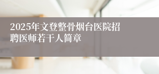 2025年文登整骨烟台医院招聘医师若干人简章