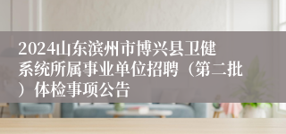2024山东滨州市博兴县卫健系统所属事业单位招聘（第二批）体检事项公告
