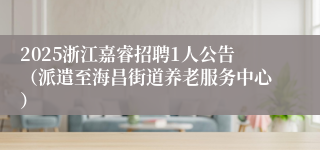 2025浙江嘉睿招聘1人公告（派遣至海昌街道养老服务中心）