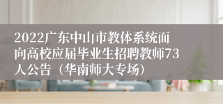 2022广东中山市教体系统面向高校应届毕业生招聘教师73人公告（华南师大专场）