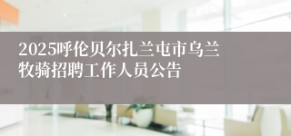 2025呼伦贝尔扎兰屯市乌兰牧骑招聘工作人员公告