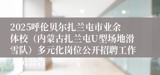 2025呼伦贝尔扎兰屯市业余体校（内蒙古扎兰屯U型场地滑雪队）多元化岗位公开招聘工作人员公告