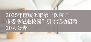 2025年度绥化市第一医院“市委书记进校园”引才活动招聘20人公告