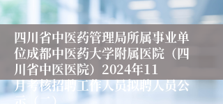 四川省中医药管理局所属事业单位成都中医药大学附属医院（四川省中医医院）2024年11月考核招聘工作人员拟聘人员公示（二）