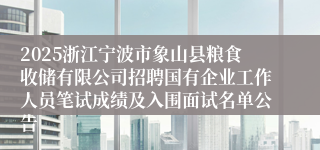 2025浙江宁波市象山县粮食收储有限公司招聘国有企业工作人员笔试成绩及入围面试名单公告